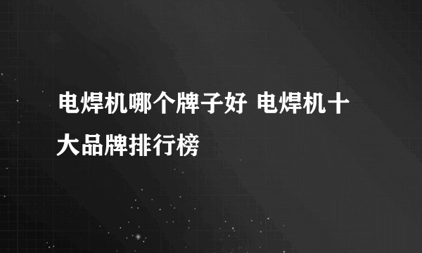 电焊机哪个牌子好 电焊机十大品牌排行榜