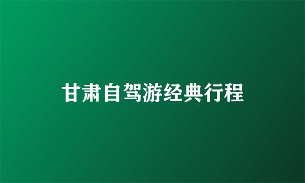 甘肃自驾游经典行程