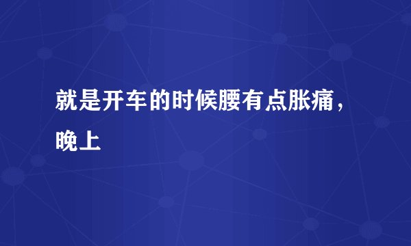 就是开车的时候腰有点胀痛，晚上