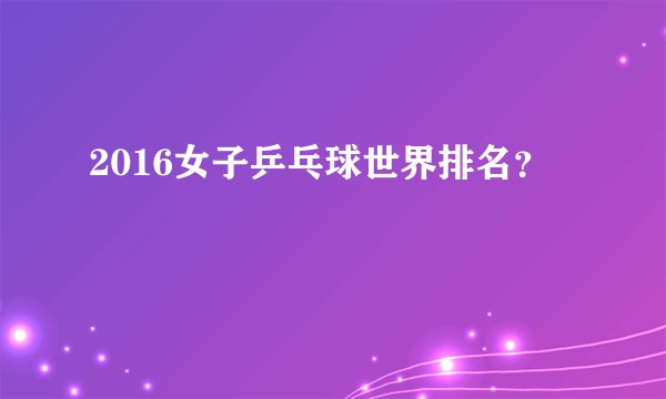 2016女子乒乓球世界排名？