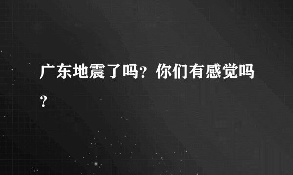 广东地震了吗？你们有感觉吗？