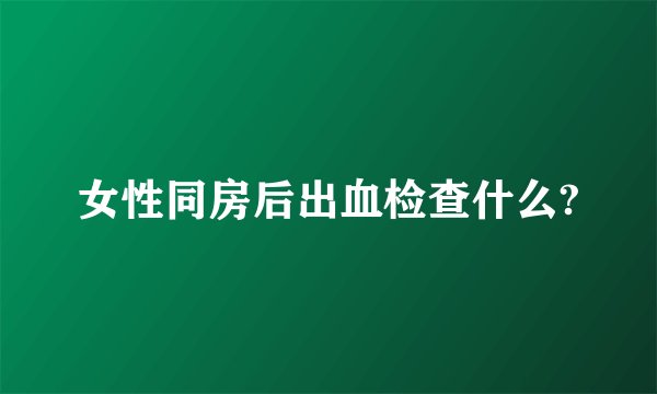 女性同房后出血检查什么?