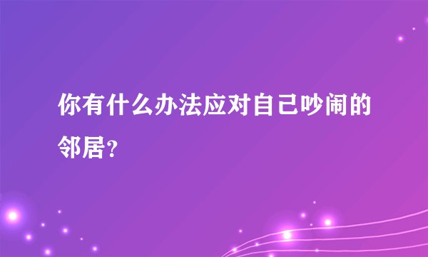 你有什么办法应对自己吵闹的邻居？