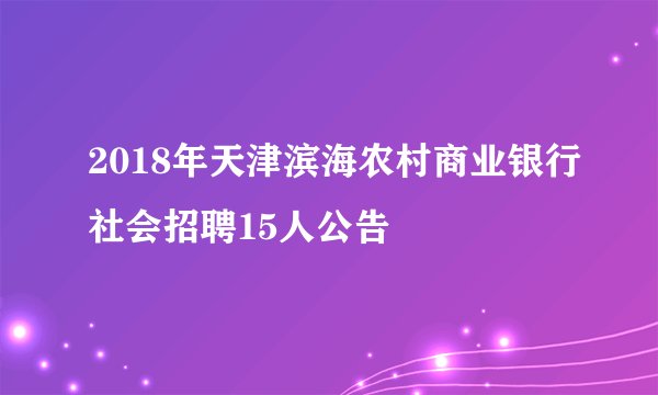 2018年天津滨海农村商业银行社会招聘15人公告