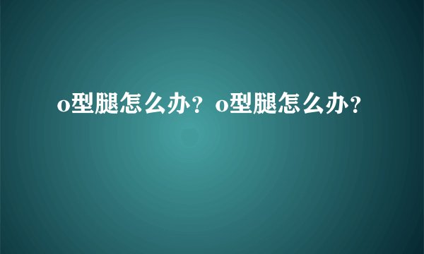 o型腿怎么办？o型腿怎么办？