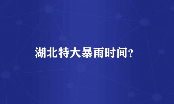 湖北特大暴雨时间？