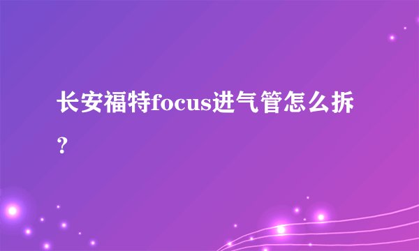 长安福特focus进气管怎么拆？