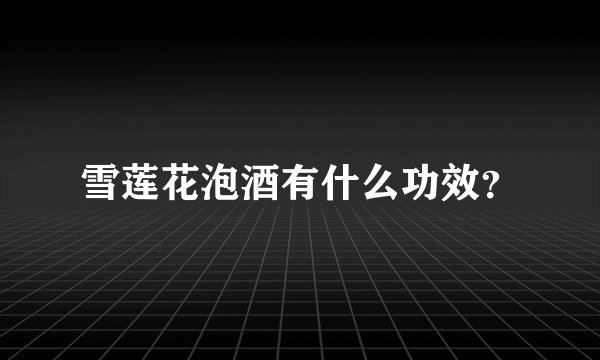 雪莲花泡酒有什么功效？