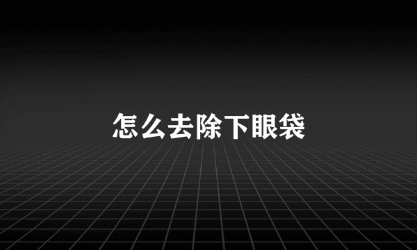 怎么去除下眼袋