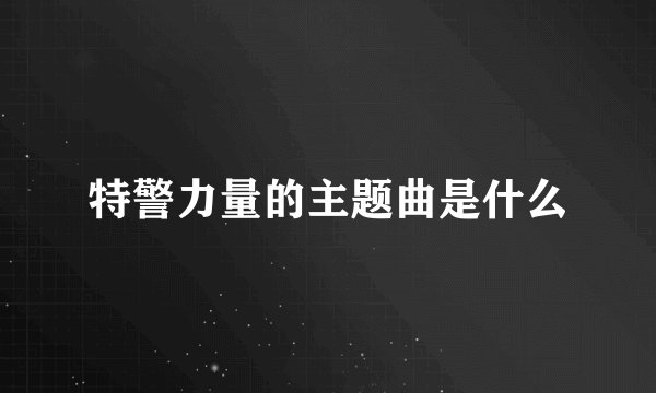 特警力量的主题曲是什么