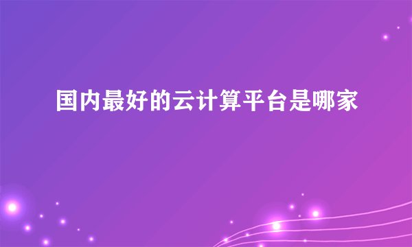 国内最好的云计算平台是哪家