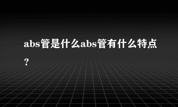 abs管是什么abs管有什么特点？