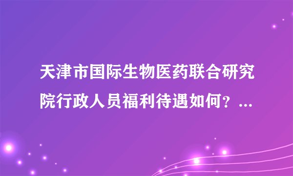 天津市国际生物医药联合研究院行政人员福利待遇如何?年终奖多少,保险公积金交多少?急