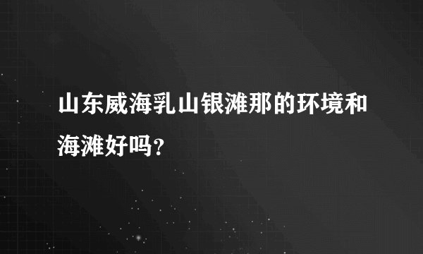 山东威海乳山银滩那的环境和海滩好吗？