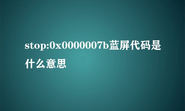 stop:0x0000007b蓝屏代码是什么意思