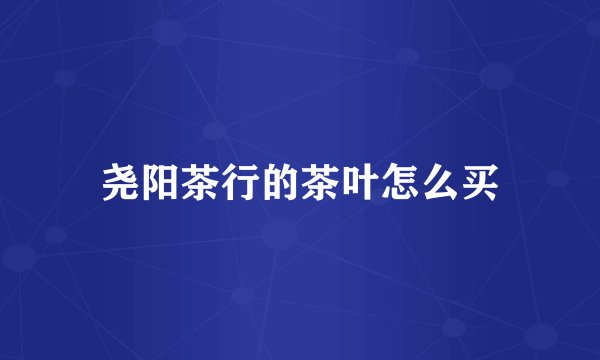 尧阳茶行的茶叶怎么买