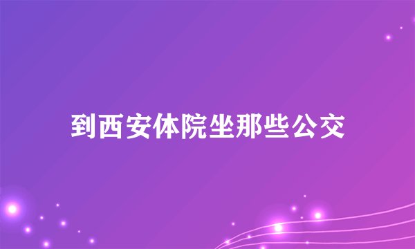 到西安体院坐那些公交