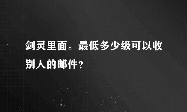 剑灵里面。最低多少级可以收别人的邮件？