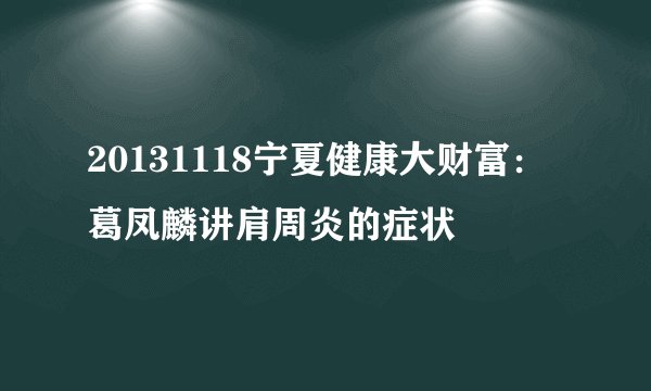 20131118宁夏健康大财富：葛凤麟讲肩周炎的症状