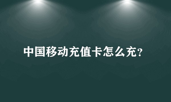 中国移动充值卡怎么充？