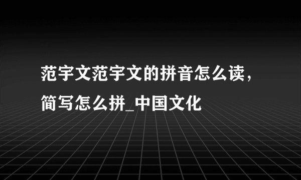 范宇文范宇文的拼音怎么读，简写怎么拼_中国文化