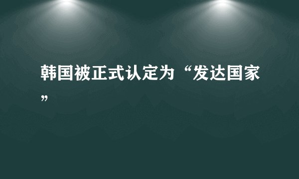 韩国被正式认定为“发达国家”