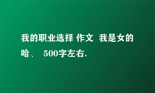我的职业选择 作文  我是女的哈、  500字左右.