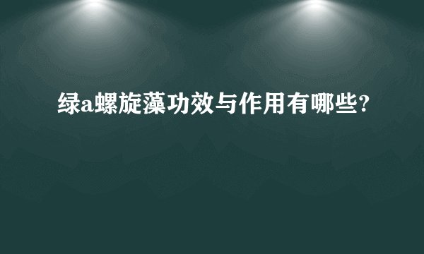 绿a螺旋藻功效与作用有哪些?