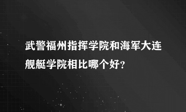 武警福州指挥学院和海军大连舰艇学院相比哪个好？