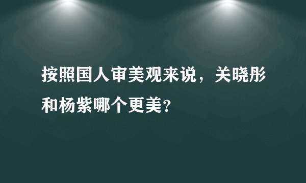 按照国人审美观来说，关晓彤和杨紫哪个更美？