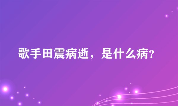 歌手田震病逝，是什么病？