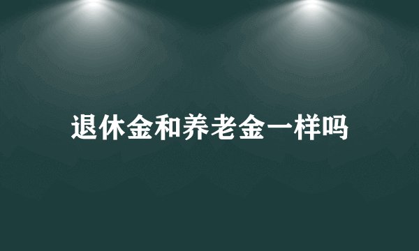退休金和养老金一样吗