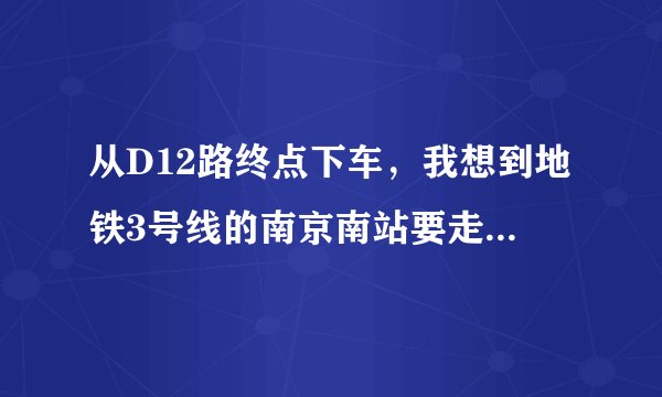 从D12路终点下车，我想到地铁3号线的南京南站要走多长时间啊？从几号口岀去？