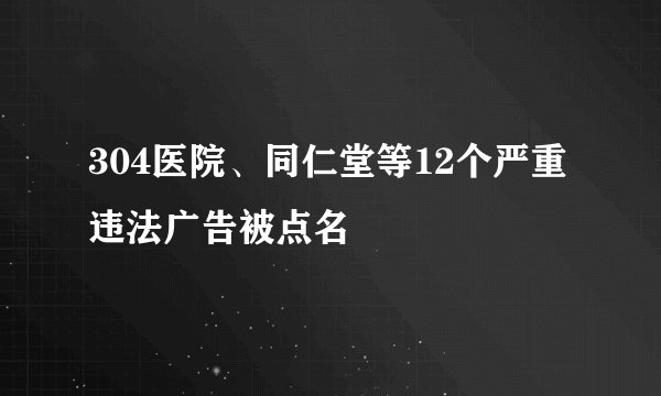 304医院、同仁堂等12个严重违法广告被点名