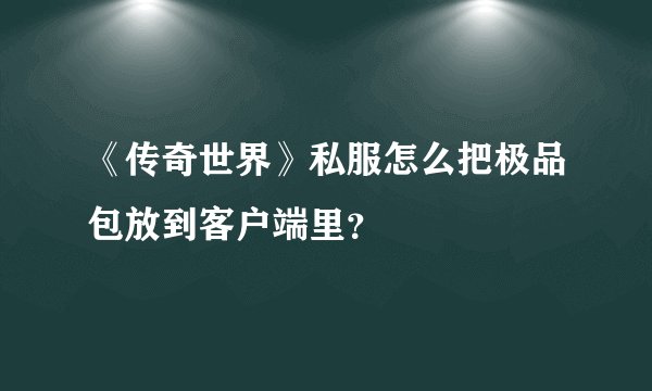 《传奇世界》私服怎么把极品包放到客户端里？