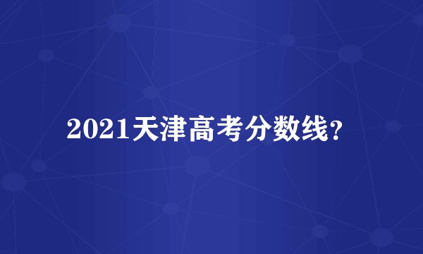 2021天津高考分数线？