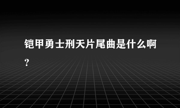 铠甲勇士刑天片尾曲是什么啊？