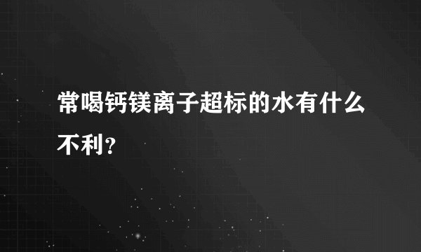 常喝钙镁离子超标的水有什么不利？