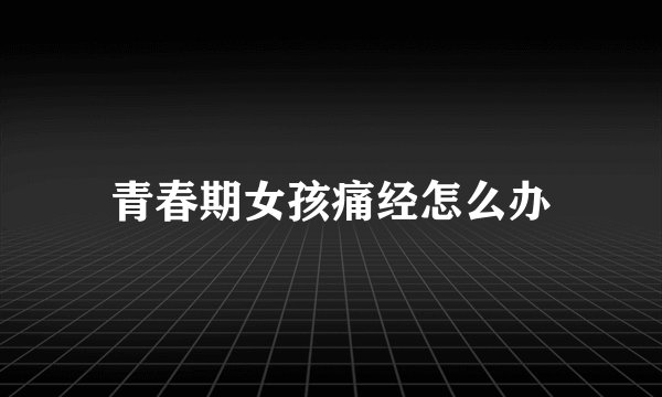 青春期女孩痛经怎么办