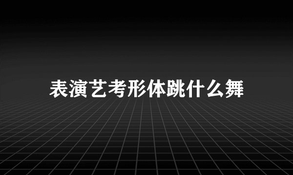 表演艺考形体跳什么舞