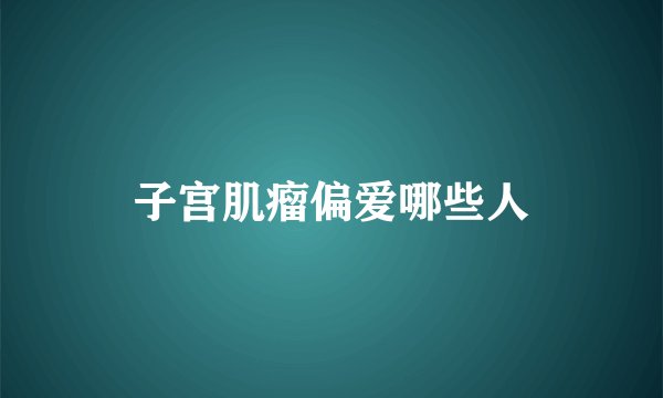 子宫肌瘤偏爱哪些人