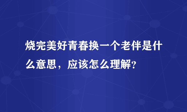 烧完美好青春换一个老伴是什么意思,应该怎么理解?