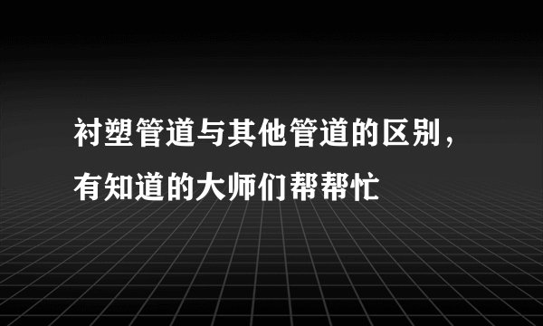 衬塑管道与其他管道的区别，有知道的大师们帮帮忙