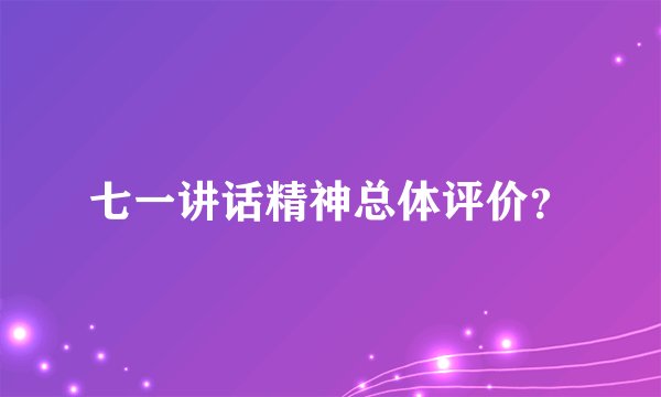 七一讲话精神总体评价？