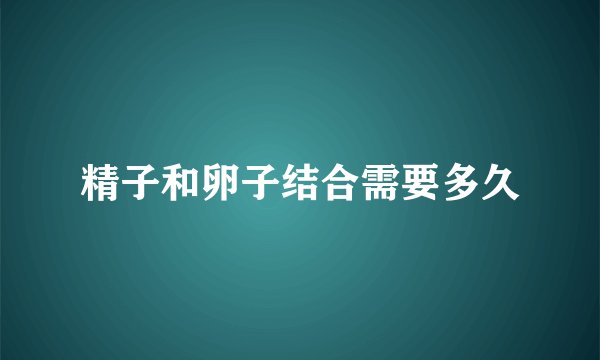 精子和卵子结合需要多久