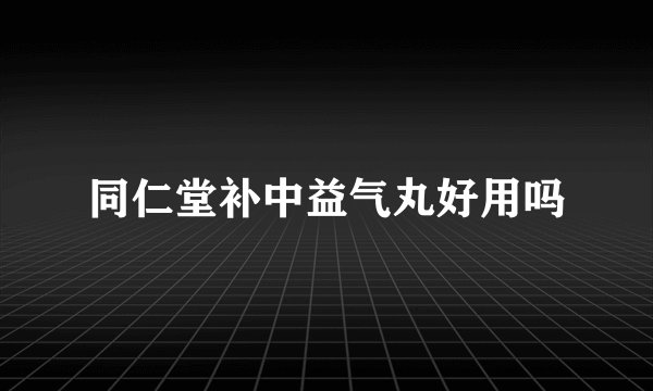 同仁堂补中益气丸好用吗
