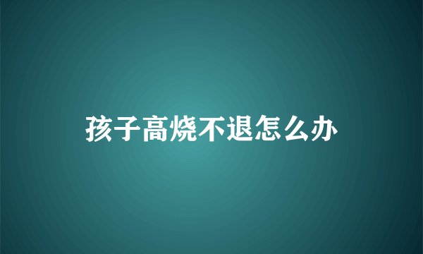 孩子高烧不退怎么办