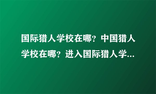国际猎人学校在哪？中国猎人学校在哪？进入国际猎人学校的标准是什么？