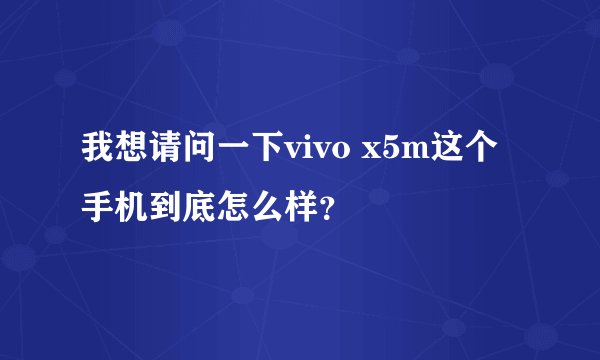 我想请问一下vivo x5m这个手机到底怎么样？