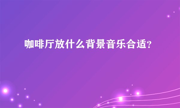 咖啡厅放什么背景音乐合适？